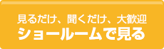 見るだけ、聞くだけ、大歓迎 ショールームで見る